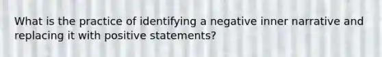 What is the practice of identifying a negative inner narrative and replacing it with positive statements?