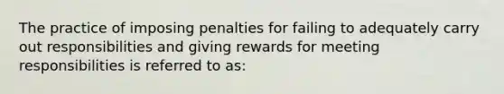 The practice of imposing penalties for failing to adequately carry out responsibilities and giving rewards for meeting responsibilities is referred to as: