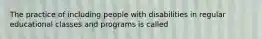 The practice of including people with disabilities in regular educational classes and programs is called