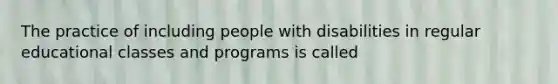 The practice of including people with disabilities in regular educational classes and programs is called