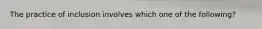 The practice of inclusion involves which one of the following?