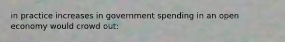 in practice increases in government spending in an open economy would crowd out: