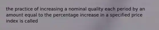 the practice of increasing a nominal quality each period by an amount equal to the percentage increase in a specified price index is called