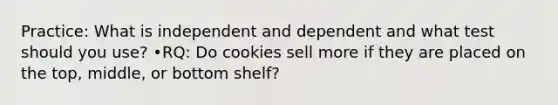 Practice: What is independent and dependent and what test should you use? •RQ: Do cookies sell more if they are placed on the top, middle, or bottom shelf?