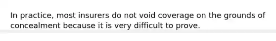 In practice, most insurers do not void coverage on the grounds of concealment because it is very difficult to prove.