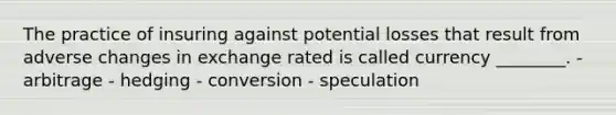 The practice of insuring against potential losses that result from adverse changes in exchange rated is called currency ________. - arbitrage - hedging - conversion - speculation