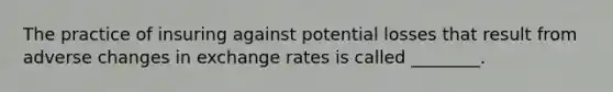 The practice of insuring against potential losses that result from adverse changes in exchange rates is called​ ________.