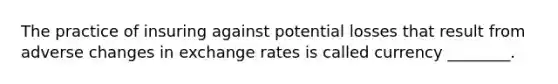 The practice of insuring against potential losses that result from adverse changes in exchange rates is called currency ________.