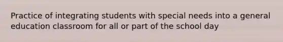 Practice of integrating students with special needs into a general education classroom for all or part of the school day