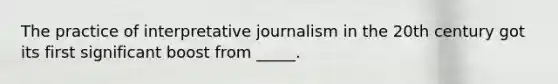 The practice of interpretative journalism in the 20th century got its first significant boost from _____.