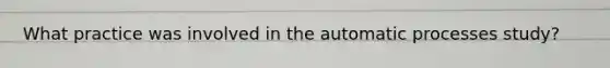 What practice was involved in the automatic processes study?