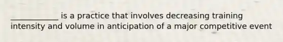 ____________ is a practice that involves decreasing training intensity and volume in anticipation of a major competitive event