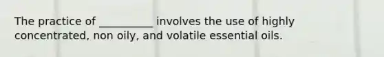 The practice of __________ involves the use of highly concentrated, non oily, and volatile essential oils.