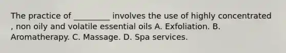 The practice of _________ involves the use of highly concentrated , non oily and volatile essential oils A. Exfoliation. B. Aromatherapy. C. Massage. D. Spa services.