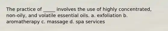 The practice of _____ involves the use of highly concentrated, non-oily, and volatile essential oils. a. exfoliation b. aromatherapy c. massage d. spa services