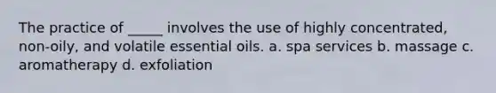 The practice of _____ involves the use of highly concentrated, non-oily, and volatile essential oils. a. spa services b. massage c. aromatherapy d. exfoliation