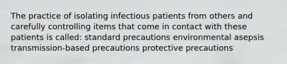 The practice of isolating infectious patients from others and carefully controlling items that come in contact with these patients is called: standard precautions environmental asepsis transmission-based precautions protective precautions