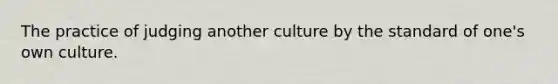 The practice of judging another culture by the standard of one's own culture.