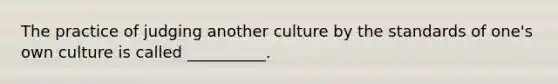 The practice of judging another culture by the standards of one's own culture is called __________.