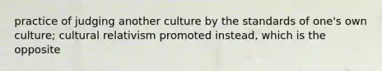 practice of judging another culture by the standards of one's own culture; cultural relativism promoted instead, which is the opposite