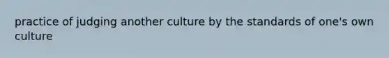 practice of judging another culture by the standards of one's own culture