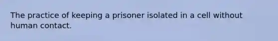 The practice of keeping a prisoner isolated in a cell without human contact.