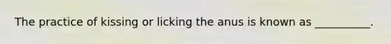 The practice of kissing or licking the anus is known as __________.