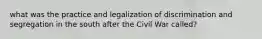 what was the practice and legalization of discrimination and segregation in the south after the Civil War called?