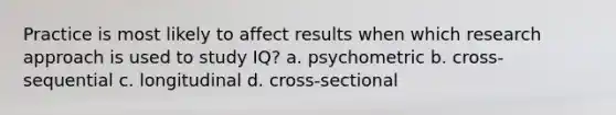 Practice is most likely to affect results when which research approach is used to study IQ? a. psychometric b. cross-sequential c. longitudinal d. cross-sectional