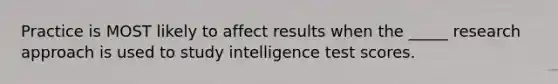 Practice is MOST likely to affect results when the _____ research approach is used to study intelligence test scores.