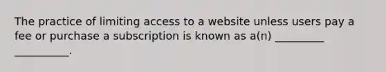 The practice of limiting access to a website unless users pay a fee or purchase a subscription is known as a(n) _________ __________.