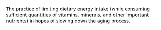 The practice of limiting dietary energy intake (while consuming sufficient quantities of vitamins, minerals, and other important nutrients) in hopes of slowing down the aging process.