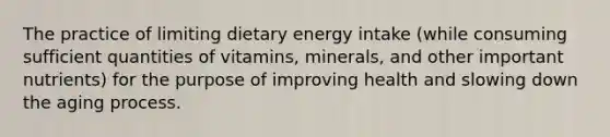 The practice of limiting dietary energy intake (while consuming sufficient quantities of vitamins, minerals, and other important nutrients) for the purpose of improving health and slowing down the aging process.