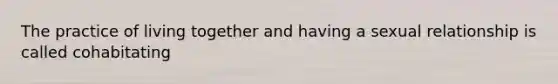 The practice of living together and having a sexual relationship is called cohabitating