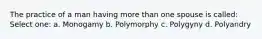 The practice of a man having more than one spouse is called: Select one: a. Monogamy b. Polymorphy c. Polygyny d. Polyandry