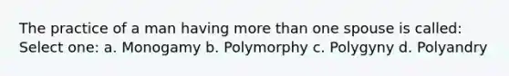 The practice of a man having more than one spouse is called: Select one: a. Monogamy b. Polymorphy c. Polygyny d. Polyandry