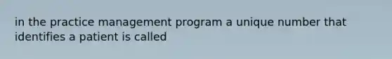 in the practice management program a unique number that identifies a patient is called