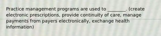 Practice management programs are used to ________. (create electronic prescriptions, provide continuity of care, manage payments from payers electronically, exchange health information)