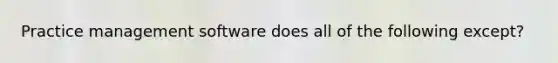 Practice management software does all of the following except?