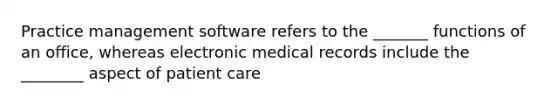 Practice management software refers to the _______ functions of an office, whereas electronic medical records include the ________ aspect of patient care