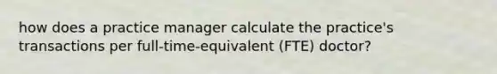 how does a practice manager calculate the practice's transactions per full-time-equivalent (FTE) doctor?