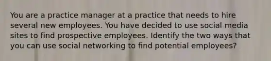 You are a practice manager at a practice that needs to hire several new employees. You have decided to use social media sites to find prospective employees. Identify the two ways that you can use social networking to find potential employees?