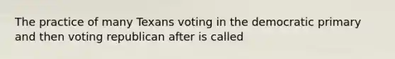 The practice of many Texans voting in the democratic primary and then voting republican after is called