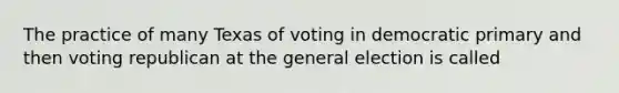 The practice of many Texas of voting in democratic primary and then voting republican at the general election is called