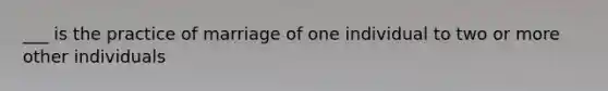 ___ is the practice of marriage of one individual to two or more other individuals