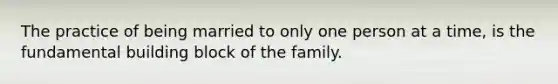 The practice of being married to only one person at a time, is the fundamental building block of the family.