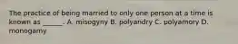 The practice of being married to only one person at a time is known as ______. A. misogyny B. polyandry C. polyamory D. monogamy