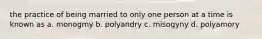 the practice of being married to only one person at a time is known as a. monogmy b. polyandry c. misogyny d. polyamory