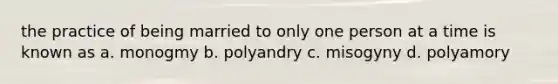 the practice of being married to only one person at a time is known as a. monogmy b. polyandry c. misogyny d. polyamory