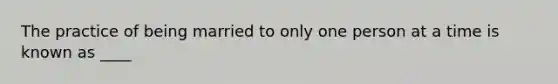 The practice of being married to only one person at a time is known as ____